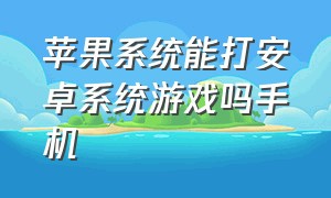 苹果系统能打安卓系统游戏吗手机