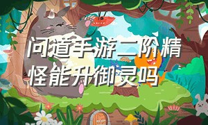 问道手游二阶精怪能升御灵吗