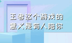 王者这个游戏的意义是有人陪你