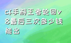 cf手游王者轮回v8最后三次多少钱能出