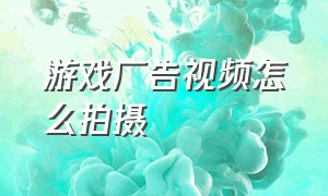 游戏广告视频怎么拍摄