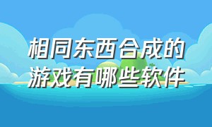 相同东西合成的游戏有哪些软件