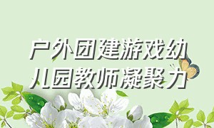 户外团建游戏幼儿园教师凝聚力