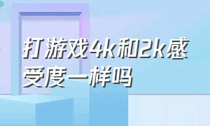 打游戏4k和2k感受度一样吗