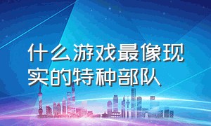 什么游戏最像现实的特种部队