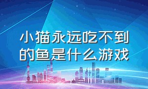 小猫永远吃不到的鱼是什么游戏