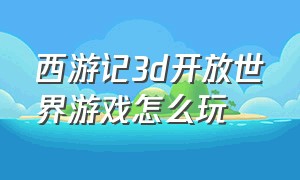 西游记3d开放世界游戏怎么玩
