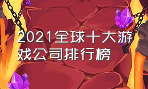 2021全球十大游戏公司排行榜