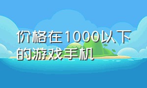 价格在1000以下的游戏手机