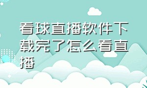 看球直播软件下载完了怎么看直播