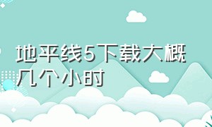 地平线5下载大概几个小时