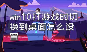 win10打游戏时切换到桌面怎么设置