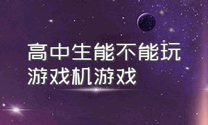 高中生能不能玩游戏机游戏