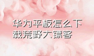 华为平板怎么下载荒野大镖客