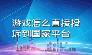 游戏怎么直接投诉到国家平台