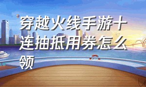 穿越火线手游十连抽抵用券怎么领