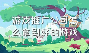 游戏推广公司怎么拿到好的游戏