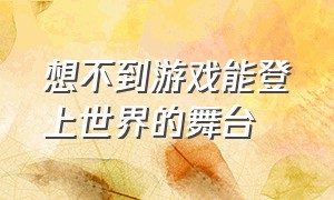 想不到游戏能登上世界的舞台