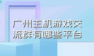 广州主机游戏交流群有哪些平台