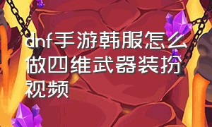 dnf手游韩服怎么做四维武器装扮视频