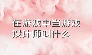 在游戏中当游戏设计师叫什么