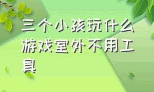 三个小孩玩什么游戏室外不用工具