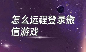 怎么远程登录微信游戏