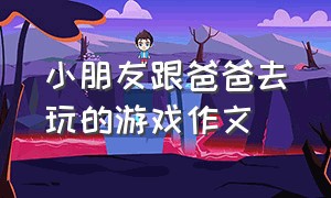 小朋友跟爸爸去玩的游戏作文