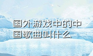 国外游戏中的中国歌曲叫什么