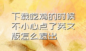 下载吃鸡的时候不小心点了英文版怎么退出