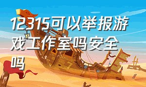 12315可以举报游戏工作室吗安全吗