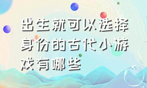 出生就可以选择身份的古代小游戏有哪些