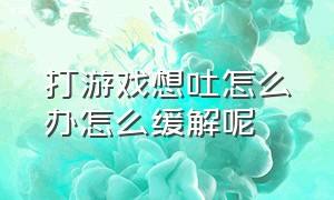 打游戏想吐怎么办怎么缓解呢