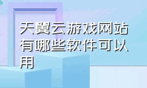 天翼云游戏网站有哪些软件可以用