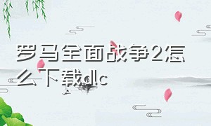 罗马全面战争2怎么下载dlc