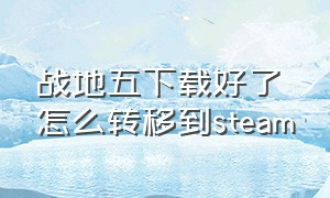 战地五下载好了怎么转移到steam