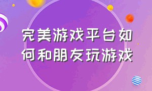 完美游戏平台如何和朋友玩游戏