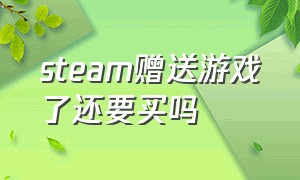 steam赠送游戏了还要买吗