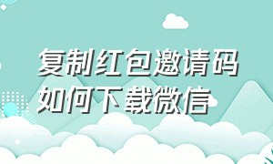 复制红包邀请码如何下载微信