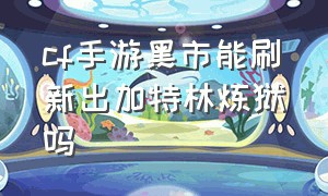 cf手游黑市能刷新出加特林炼狱吗