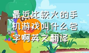 最近比较火的手机游戏叫什么名字啊英文翻译