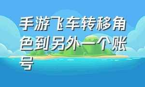 手游飞车转移角色到另外一个账号