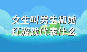 女生叫男生和她打游戏代表什么