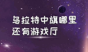 乌拉特中旗哪里还有游戏厅