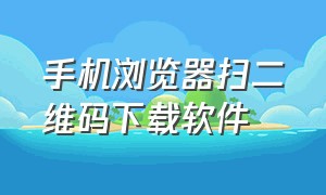 手机浏览器扫二维码下载软件