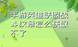 手游英雄联盟战斗纹章怎么获取不了