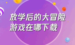 放学后的大冒险游戏在哪下载