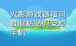 火影游戏链接可复制粘贴吗安卓手机