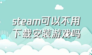 steam可以不用下载安装游戏吗