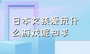 日本女孩爱玩什么游戏呢知乎